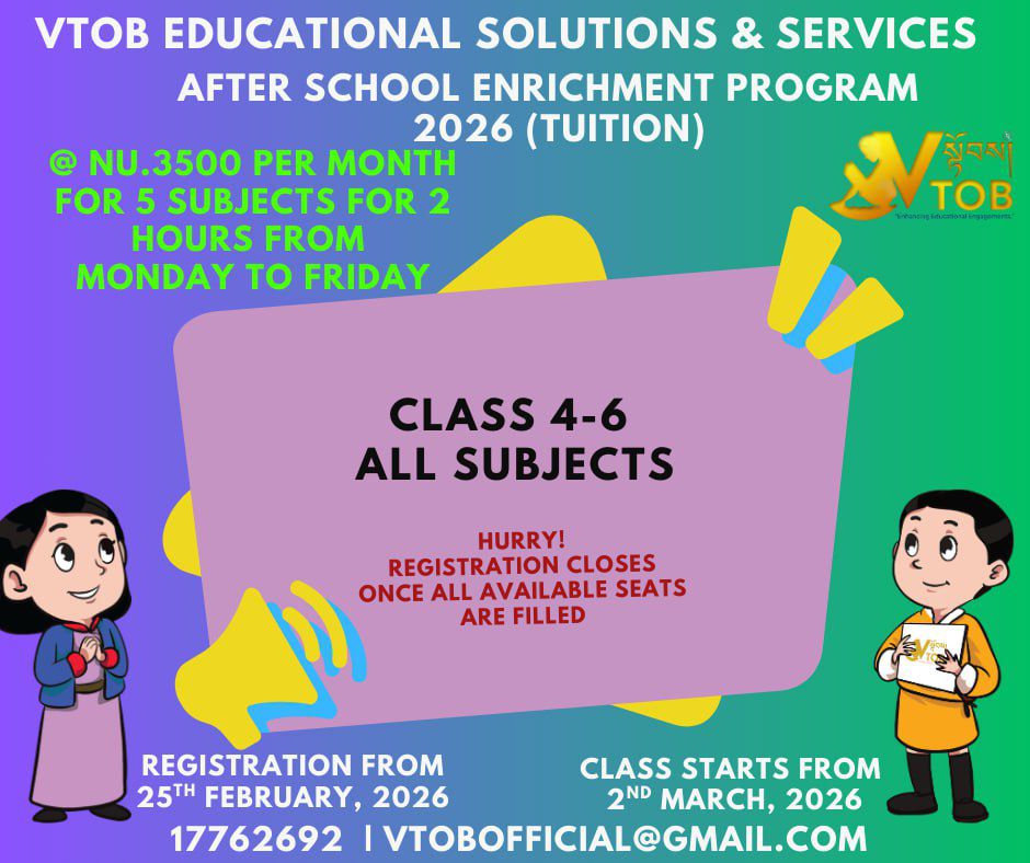 Give your child the VTOB edge! 📚
After-School Enrichment for Classes 4-6. Covering all subjects for just Nu. 3,500/month.
High-quality tuition that fits your schedule and your budget.
🗓️ Starts March 2nd! Register now before seats fill up.

Give your child the VTOB edge! 📚
After-School Enrichment for Classes 4-6. Covering all subjects for just Nu. 3,500/month.
High-quality tuition that fits your schedule and your budget.
🗓️ Starts March 2nd! Register now before seats fill up.