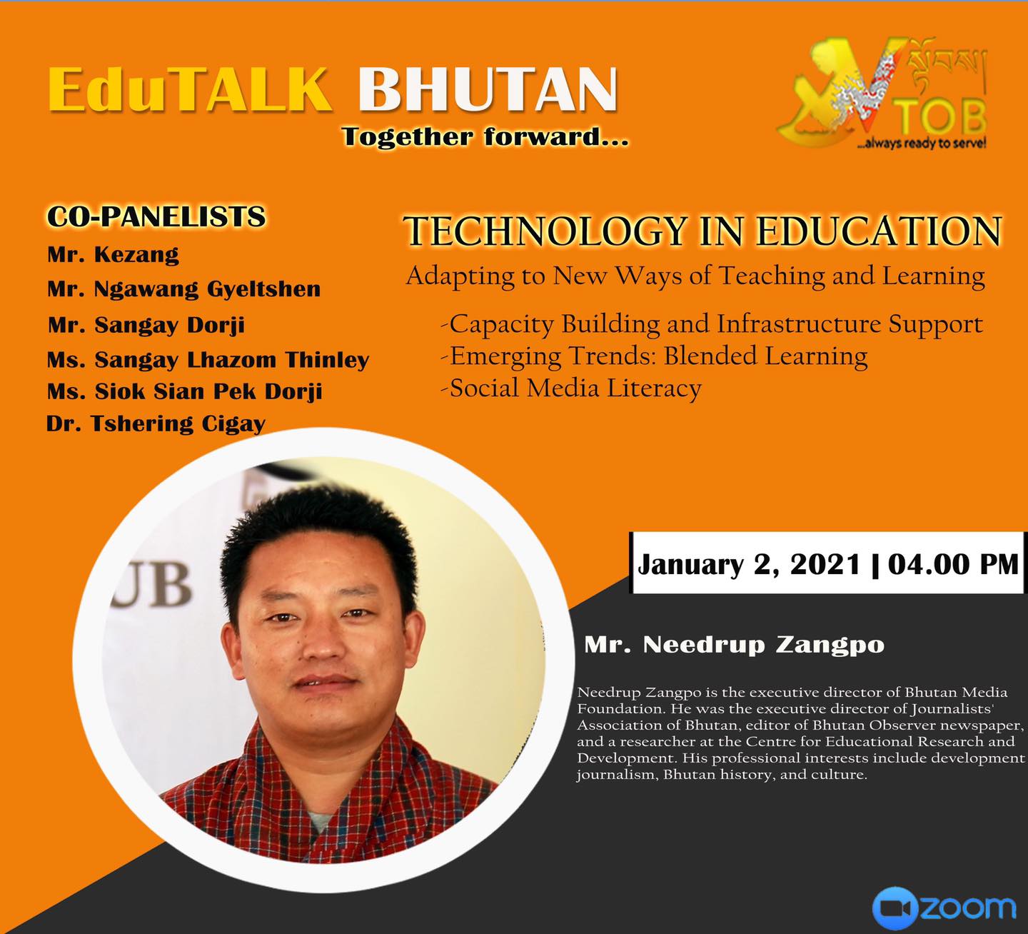 PANELIST 7 | PANEL 2: TECHNOLOGY EDUCATION | 02.01.2021 | Mr. Needrup Zangpo | 

Thank you for accepting our humble invitation. 
Looking forward to an exciting conversation.
#TogetherForward

     ✨✨✨✨✨✨✨✨✨✨✨✨✨✨✨✨
EduTALK BHUTAN: Together Forward 
Inspired by, and in response to, the Royal Address at the National Day Celebrations in Punakha on 17th of December, 2020, V-TOB is initiating a conversation on education through its online platform, EduTALK BHUTAN: Together Forward.  

A unique feature of these conversations is that the panelists will consist of individuals from all walks of life of the Bhutanese society. Participants will include educators, scholars, writers, consultants, youth, media specialists, entrepreneurs, among others. One common thread that binds them is that either they were associated with the education system in the past or they are still in the field of education but in a different system or role. In other words, this conversation will provide the platform for voices from outside the current education system in Bhutan. 

In the First Series, the conversation is divided into seven themes, with each theme taking up one session: 
1. January 1, 2021:  Purpose of Education
2. January 2, 2021: Technology in Education
3. January 3, 2021: Curriculum
4. January 4, 2021: Expectations 
5. January 5, 2021: Teacher Education and Professional Growth 
6. January 6, 2021: Transmission of Cultural Values and Traditions 
7. January 7, 2021: Social and Emotional Learning 

Panelists will share their expertise, or experience in the Bhutanese education system, their current views and beliefs and offer their solutions to address key issues.

V-TOB invites nominations of people who can contribute as panelists in the successive series and sessions, as it intends to collect views, expertise, opinions, ideas and solutions to this important issue facing our country.

#VTOB #EduTALK #bhutan #TogetherForward #education #PurposeofEducation #TechnologyinEducation #Curriculum #Expectations #TeacherEducationandProfessionalGrowth #TransmissionofCulturalValuesandTraditions #SocialandEmotionalLearning

PANELIST 7 | PANEL 2: TECHNOLOGY EDUCATION | 02.01.2021 | Mr. Needrup Zangpo | 

Thank you for accepting our humble invitation. 
Looking forward to an exciting conversation.
#TogetherForward

     ✨✨✨✨✨✨✨✨✨✨✨✨✨✨✨✨
EduTALK BHUTAN: Together Forward 
Inspired by, and in response to, the Royal Address at the National Day Celebrations in Punakha on 17th of December, 2020, V-TOB is initiating a conversation on education through its online platform, EduTALK BHUTAN: Together Forward.  

A unique feature of these conversations is that the panelists will consist of individuals from all walks of life of the Bhutanese society. Participants will include educators, scholars, writers, consultants, youth, media specialists, entrepreneurs, among others. One common thread that binds them is that either they were associated with the education system in the past or they are still in the field of education but in a different system or role. In other words, this conversation will provide the platform for voices from outside the current education system in Bhutan. 

In the First Series, the conversation is divided into seven themes, with each theme taking up one session: 
1. January 1, 2021:  Purpose of Education
2. January 2, 2021: Technology in Education
3. January 3, 2021: Curriculum
4. January 4, 2021: Expectations 
5. January 5, 2021: Teacher Education and Professional Growth 
6. January 6, 2021: Transmission of Cultural Values and Traditions 
7. January 7, 2021: Social and Emotional Learning 

Panelists will share their expertise, or experience in the Bhutanese education system, their current views and beliefs and offer their solutions to address key issues.

V-TOB invites nominations of people who can contribute as panelists in the successive series and sessions, as it intends to collect views, expertise, opinions, ideas and solutions to this important issue facing our country.

#VTOB #EduTALK #bhutan #TogetherForward #education #PurposeofEducation #TechnologyinEducation #Curriculum #Expectations #TeacherEducationandProfessionalGrowth #TransmissionofCulturalValuesandTraditions #SocialandEmotionalLearning