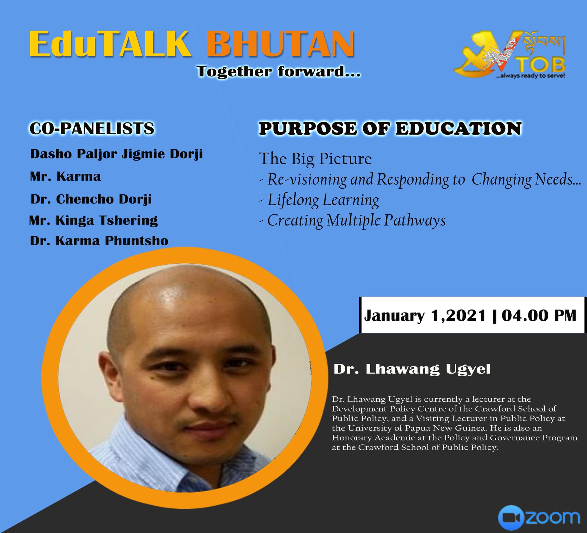 EduTALK BHUTAN: Together Forward
Inspired by, and in response to, the Royal Address at the National Day Celebrations in Punakha on 17th of December, 2020, V-TOB is initiating a conversation on education through its online platform, EduTALK BHUTAN: Together Forward.
A unique feature of these conversations is that the panelists will consist of individuals from all walks of life of the Bhutanese society. Participants will include educators, scholars, writers, consultants, youth, media specialists, entrepreneurs, among others. One common thread that binds them is that either they were associated with the education system in the past or they are still in the field of education but in a different system or role. In other words, this conversation will provide the platform for voices from outside the current education system in Bhutan.
In the First Series, the conversation is divided into seven themes, with each theme taking up one session:
1. January 1, 2021: Purpose of Education
2. January 2, 2021: Technology in Education
3. January 3, 2021: Curriculum
4. January 4, 2021: Expectations
5. January 5, 2021: Teacher Education and Professional Growth
6. January 6, 2021: Transmission of Cultural Values and Traditions
7. January 7, 2021: Social and Emotional Learning
Panelists will share their expertise, or experience in the Bhutanese education system, their current views and beliefs and offer their solutions to address key issues.
V-TOB invites nominations of people who can contribute as panelists in the successive series and sessions, as it intends to collect views, expertise, opinions, ideas and solutions to this important issue facing our country.
#VTOB #EduTALK #bhutan #TogetherForward #education #PurposeofEducation #TechnologyinEducation #Curriculum #Expectations #TeacherEducationandProfessionalGrowth #TransmissionofCulturalValuesandTraditions #SocialandEmotionalLearning