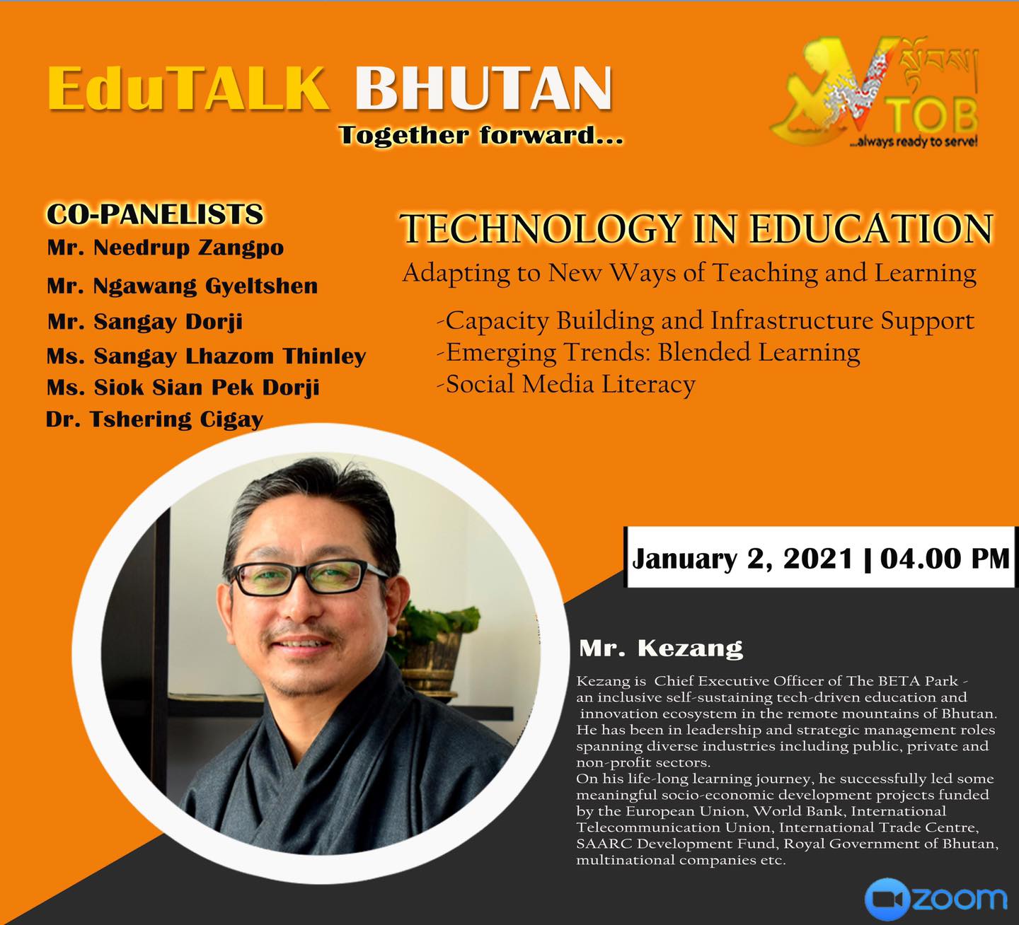 PANELIST 4 | PANEL 2: TECHNOLOGY EDUCATION | 02.01.2021 | Mr. Kezang | 

Thank you for accepting our humble invitation. 
Looking forward to an exciting conversation.
#TogetherForward

     ✨✨✨✨✨✨✨✨✨✨✨✨✨✨✨✨
EduTALK BHUTAN: Together Forward 
Inspired by, and in response to, the Royal Address at the National Day Celebrations in Punakha on 17th of December, 2020, V-TOB is initiating a conversation on education through its online platform, EduTALK BHUTAN: Together Forward.  

A unique feature of these conversations is that the panelists will consist of individuals from all walks of life of the Bhutanese society. Participants will include educators, scholars, writers, consultants, youth, media specialists, entrepreneurs, among others. One common thread that binds them is that either they were associated with the education system in the past or they are still in the field of education but in a different system or role. In other words, this conversation will provide the platform for voices from outside the current education system in Bhutan. 

In the First Series, the conversation is divided into seven themes, with each theme taking up one session: 
1. January 1, 2021:  Purpose of Education
2. January 2, 2021: Technology in Education
3. January 3, 2021: Curriculum
4. January 4, 2021: Expectations 
5. January 5, 2021: Teacher Education and Professional Growth 
6. January 6, 2021: Transmission of Cultural Values and Traditions 
7. January 7, 2021: Social and Emotional Learning 

Panelists will share their expertise, or experience in the Bhutanese education system, their current views and beliefs and offer their solutions to address key issues.

V-TOB invites nominations of people who can contribute as panelists in the successive series and sessions, as it intends to collect views, expertise, opinions, ideas and solutions to this important issue facing our country.

#VTOB #EduTALK #bhutan #TogetherForward #education #PurposeofEducation #TechnologyinEducation #Curriculum #Expectations #TeacherEducationandProfessionalGrowth #TransmissionofCulturalValuesandTraditions #SocialandEmotionalLearning

PANELIST 4 | PANEL 2: TECHNOLOGY EDUCATION | 02.01.2021 | Mr. Kezang | 

Thank you for accepting our humble invitation. 
Looking forward to an exciting conversation.
#TogetherForward

     ✨✨✨✨✨✨✨✨✨✨✨✨✨✨✨✨
EduTALK BHUTAN: Together Forward 
Inspired by, and in response to, the Royal Address at the National Day Celebrations in Punakha on 17th of December, 2020, V-TOB is initiating a conversation on education through its online platform, EduTALK BHUTAN: Together Forward.  

A unique feature of these conversations is that the panelists will consist of individuals from all walks of life of the Bhutanese society. Participants will include educators, scholars, writers, consultants, youth, media specialists, entrepreneurs, among others. One common thread that binds them is that either they were associated with the education system in the past or they are still in the field of education but in a different system or role. In other words, this conversation will provide the platform for voices from outside the current education system in Bhutan. 

In the First Series, the conversation is divided into seven themes, with each theme taking up one session: 
1. January 1, 2021:  Purpose of Education
2. January 2, 2021: Technology in Education
3. January 3, 2021: Curriculum
4. January 4, 2021: Expectations 
5. January 5, 2021: Teacher Education and Professional Growth 
6. January 6, 2021: Transmission of Cultural Values and Traditions 
7. January 7, 2021: Social and Emotional Learning 

Panelists will share their expertise, or experience in the Bhutanese education system, their current views and beliefs and offer their solutions to address key issues.

V-TOB invites nominations of people who can contribute as panelists in the successive series and sessions, as it intends to collect views, expertise, opinions, ideas and solutions to this important issue facing our country.

#VTOB #EduTALK #bhutan #TogetherForward #education #PurposeofEducation #TechnologyinEducation #Curriculum #Expectations #TeacherEducationandProfessionalGrowth #TransmissionofCulturalValuesandTraditions #SocialandEmotionalLearning
