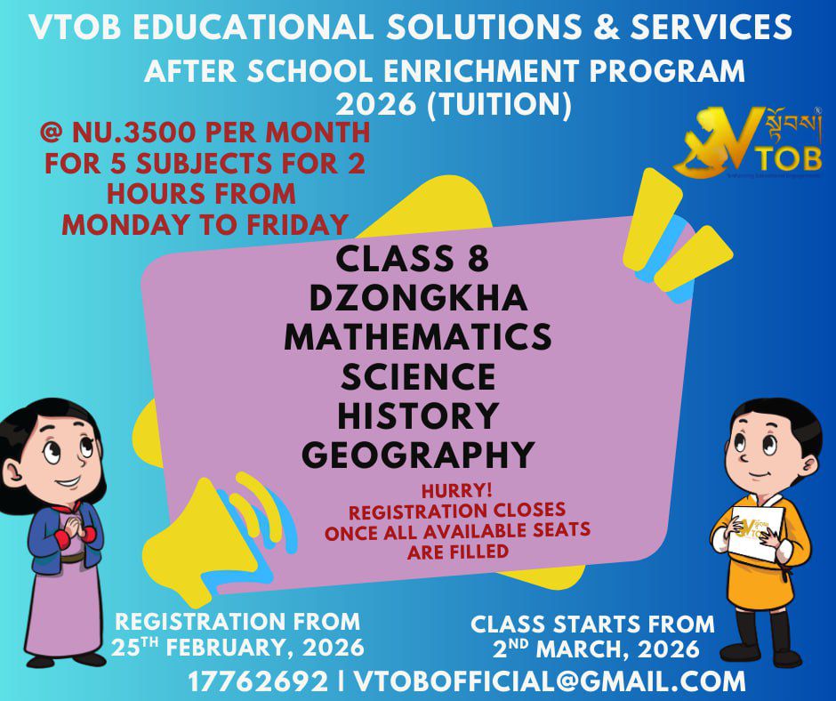 Registration for VTOB’s 2026 After School Program officially opens TODAY, February 25th! Get high-quality tutoring across 5 subjects for just Nu. 3500/month.
​Once the seats are gone, they’re gone. Secure your spot now!
​📞 Call: 17762692
📧 Email: vtobofficial@gmail.com

Registration for VTOB’s 2026 After School Program officially opens TODAY, February 25th! Get high-quality tutoring across 5 subjects for just Nu. 3500/month.
​Once the seats are gone, they’re gone. Secure your spot now!
​📞 Call: 17762692
📧 Email: vtobofficial@gmail.com