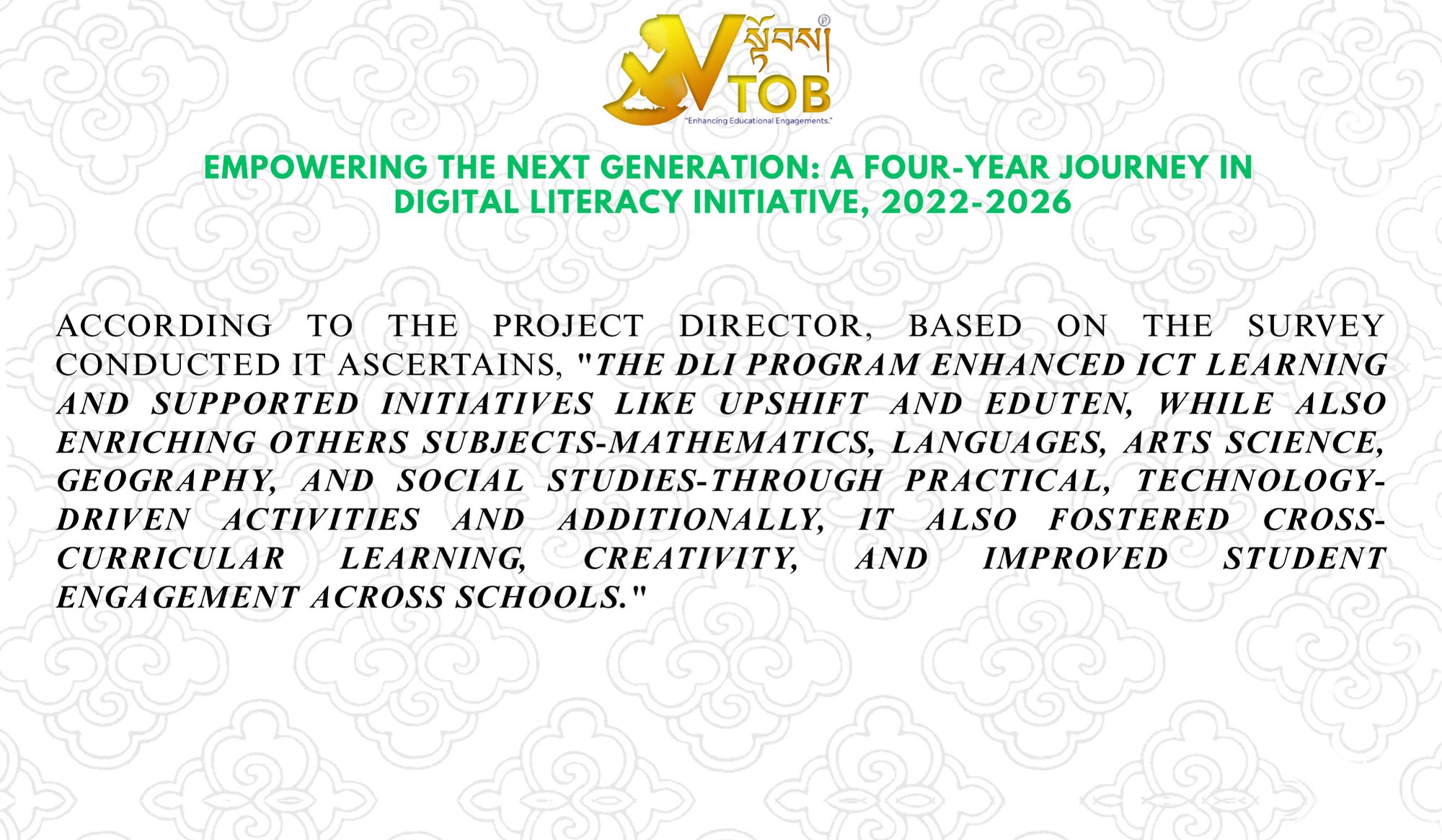 Empowering the Next Generation: A Four-Year Journey in Digital Literacy (2022-2026)

VTOB Foundation with funding support from Dairu Foundation and Regula and Beat Curti Foundation  in collaboration with Ministry of Education and Skills Development ventured into  remarkable growth of a digital literacy initiative from its pilot year in 2022 through to 2026. 

The projects has been significantly expanding with increasing number of  schools, teachers trained, and students with the digital tools distributed. 

From a pilot project benefiting a handful of schools, the initiative has grown exponentially, reaching thousands of students and making a tangible impact on digital education.

Key achievements include:

Schools Covered: The program has expanded from 8 schools in 2022 to a cumulative total of 68 by 2025.

Students Impacted: The number of students who have benefited has skyrocketed from zero in the pilot phase to over 25,478 cumulatively.

Resources Deployed: The initiative has distributed 770 laptops and 310 Micro:bit devices to schools, providing essential tools for digital learning.

According to the Project Director, based on the survey conducted it ascertains, "the DLI Program enhanced ICT learning and supported initiatives like UPSHIFT and Eduten, while also enriching others subjects-mathematics, languages, arts science, geography, and social studies-through practical, technology-driven activities and additionally, it also fostered cross-curricular learning, creativity, and improved student engagement across schools."

The project was will be completing by January, 2026.

#SherigBhutan
https://www.facebook.com/search/top?q=sherig%20bhutan
#Dairu The Dariu Foundation
https://www.facebook.com/dariufoundation
#Regula and Beat Curti Foundation
#Dairu The Dariu Foundation Vietnam
