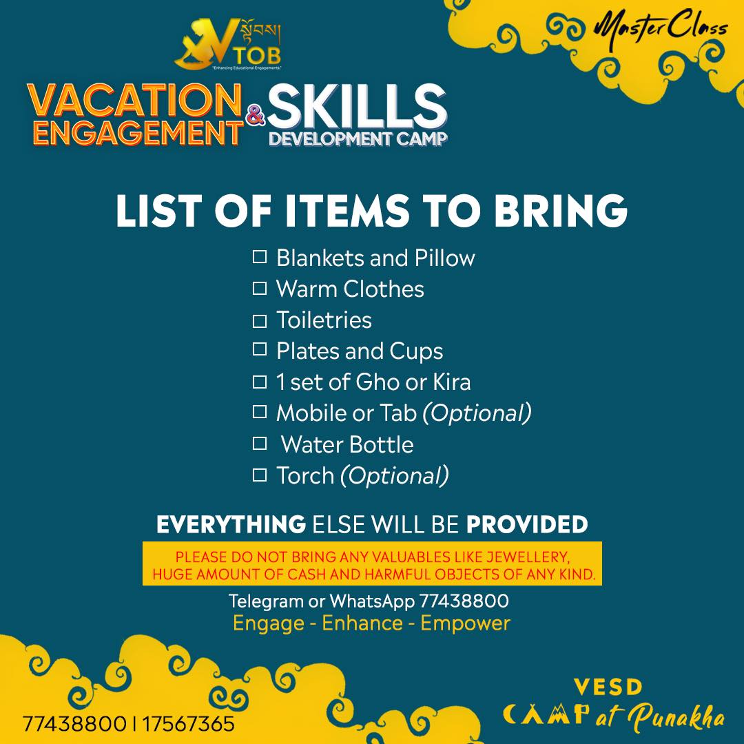 Are you looking for an engaging program for your child this vacation? VESD camp by VTOB is still open for registration.
The Dance and Aerobics program will be coordinated by our energetic team from Sherubtse College.
🌀Location: Dashiding HSS, Punakha
🌀Date: 8 Jan Reporting and 9-18 January Camp
🌀Eligibility: Class 5-10 students of any school
🌀Fees : 5000 per child. Fees cover all meals, refreshments, lodge, courses and course materials. There are 50 seats for half scholarship too (T&C apply).
Register NOW with 77438800 through Telegram, WhatsApp or WeChat.