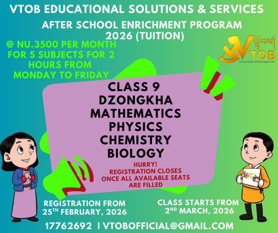 Registration is OPEN! 🚀 Class 9 Enrichment 2026.
​Looking for top-tier tuition that won't break the bank? VTOB has you covered.
​✅ 5 Subjects (STEM + Dzongkha)
✅ 2 Hours Daily | Mon - Fri
✅ Just Nu. 3500/month
​📍 Registration starts today, Feb 25th!
Seats are allocated on a first-come, first-served basis. Don’t miss out!

Registration is OPEN! 🚀 Class 9 Enrichment 2026.
​Looking for top-tier tuition that won't break the bank? VTOB has you covered.
​✅ 5 Subjects (STEM + Dzongkha)
✅ 2 Hours Daily | Mon - Fri
✅ Just Nu. 3500/month
​📍 Registration starts today, Feb 25th!
Seats are allocated on a first-come, first-served basis. Don’t miss out!