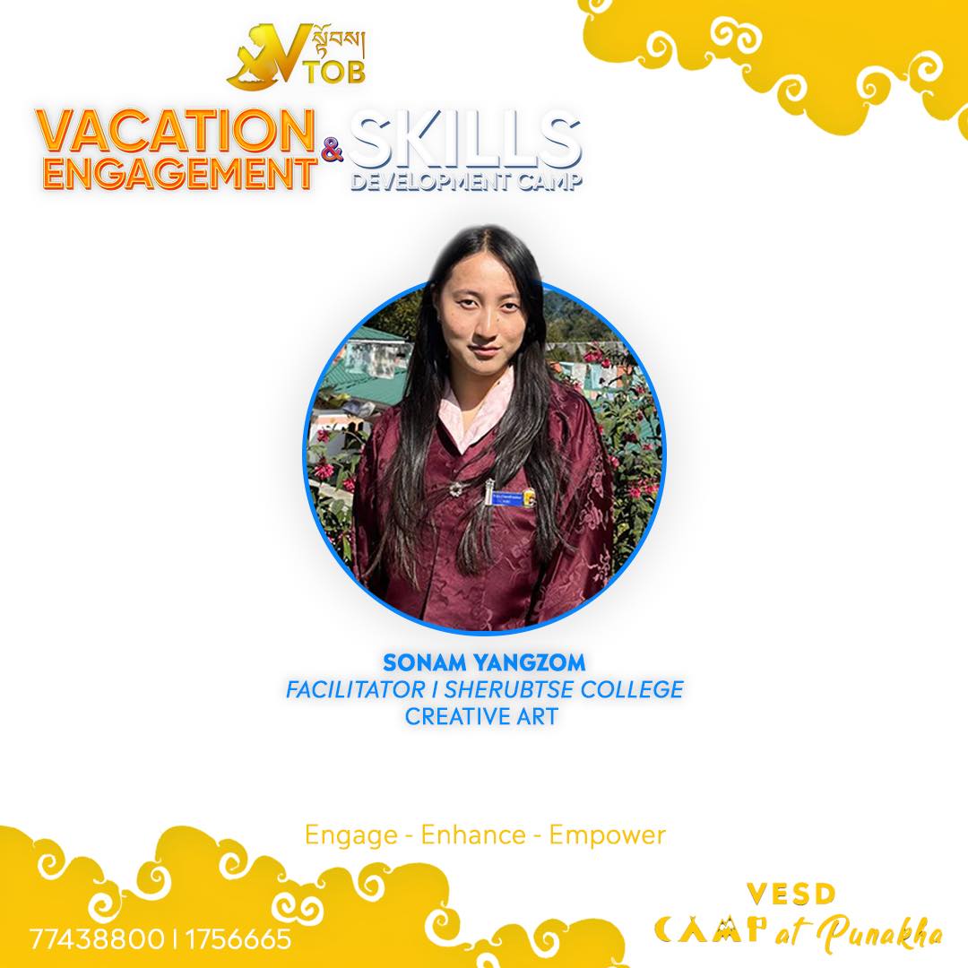 Register for the VESD Camp at Punakha 🌀
Creative Art is another program at the camp. We have an amazing lineup of activities to tease the creative side of our participants. 
Ms. Sonam Yangzom will lead the program. She is the Art Coordinator at Sherubtse and currently interning with VTOB. 

✨REGISTRATION OPEN 🔆
🌀Name of Camp: VTOB Vacation Engagement and Skills Development Camp
🌀Theme: Engage-Enhance-Empower
🌀Dates and Location: 8 January Reporting and 9-18 January, 2023 at Dashiding HSS, Punakha
🌀 Camp Time: 7.00 AM to 9.30 PM
🌀 Camp Mode: Day and Night
🌀 Expected Participants: 300 Class 5-10 Children
🌀Program Mode: 80% Practical 20%Theory
🌀Programs: 
1. STEM
2. Reading, Writing and Oral Advocacy 
3. Mobile Coding
4. Creative Art
5. Media Literacy 
6. Dance
7.Entrepreneurship 
8. MasterClass

🌀Fees: Nu. 5000 (Includes meals, refreshments, course materials, courses, rooms)

Register via Google Form/ Telegram/WhatsApp with 77438800 or buy our camp tickets.

Google Form Link: 
https://forms.gle/MSfi5q9SUxgZ8tPL9

🌀Contact Person: Sonam Norbu, 77438800